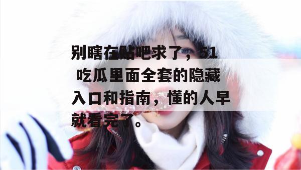别瞎在贴吧求了,51 吃瓜里面全套的隐藏入口和指南,懂的人早就看完了。 别瞎在贴吧求了,51 吃瓜里面全套的隐藏入口和指南,懂的人早就看完了。